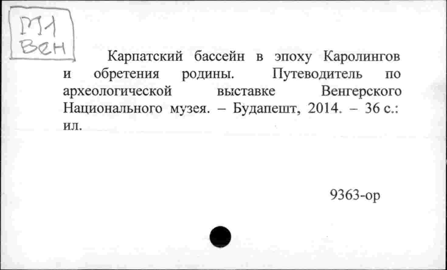 ﻿— Карпатский бассейн в эпоху Каролингов и обретения родины. Путеводитель по археологической выставке Венгерского Национального музея. - Будапешт, 2014. - 36 с.: ил.
9363-ор